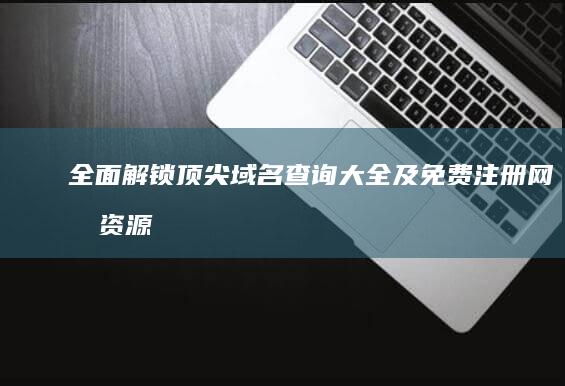 全面解锁：顶尖域名查询大全及免费注册网址资源